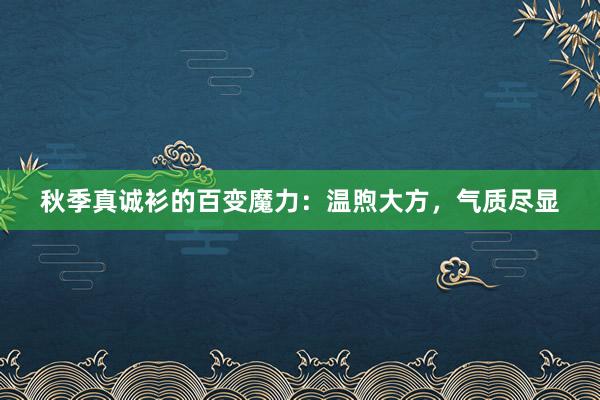 秋季真诚衫的百变魔力：温煦大方，气质尽显