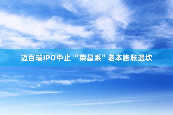 迈百瑞IPO中止 “荣昌系”老本膨胀遇坎