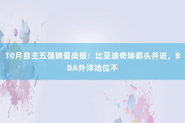 10月自主五强销量战报：比亚迪奇瑞都头并进，BBA外洋地位不