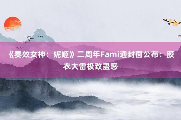 《奏效女神：妮姬》二周年Fami通封面公布：胶衣大雷极致蛊惑