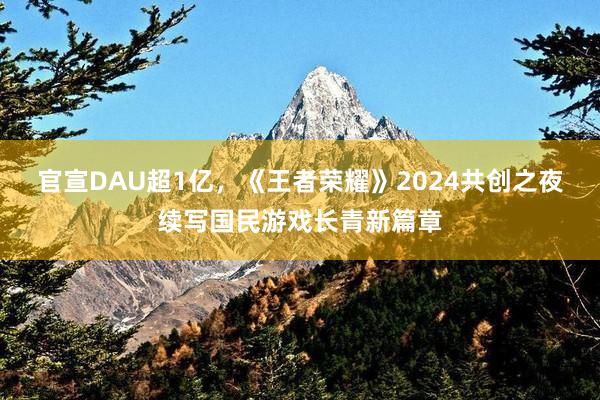 官宣DAU超1亿，《王者荣耀》2024共创之夜续写国民游戏长青新篇章