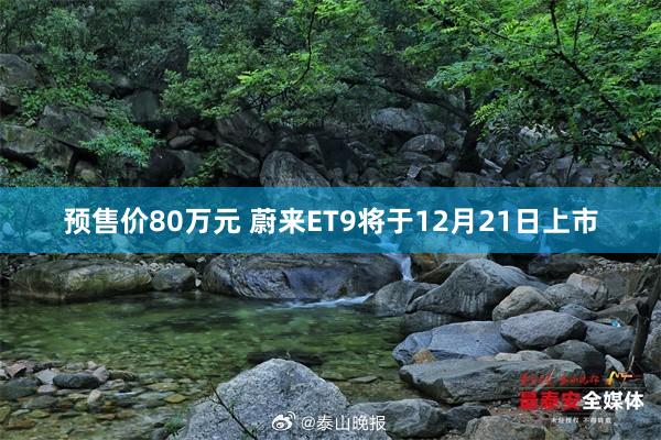 预售价80万元 蔚来ET9将于12月21日上市