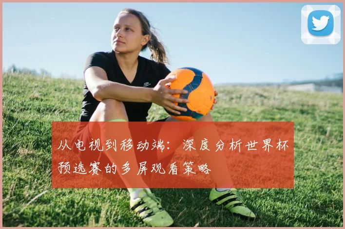 从电视到移动端：深度分析世界杯预选赛的多屏观看策略
