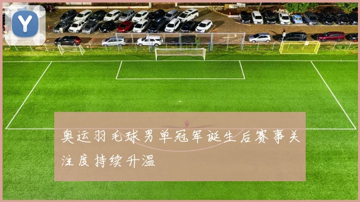 奥运羽毛球男单冠军诞生后赛事关注度持续升温