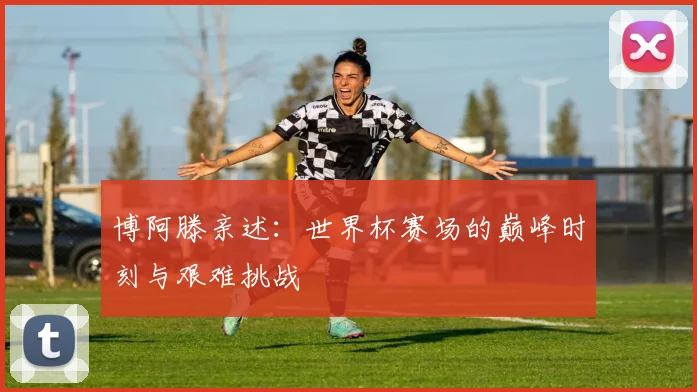 博阿滕亲述：世界杯赛场的巅峰时刻与艰难挑战